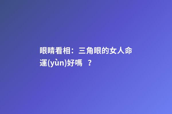 眼睛看相：三角眼的女人命運(yùn)好嗎？